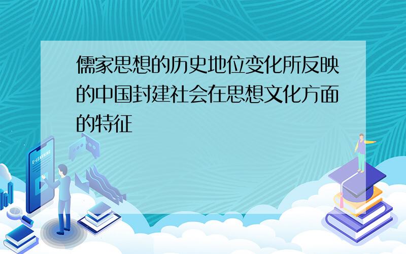 儒家思想的历史地位变化所反映的中国封建社会在思想文化方面的特征