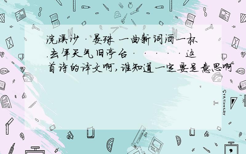 浣溪沙·晏殊 一曲新词酒一杯.去年天气旧亭台·····这首诗的译文啊,谁知道一定要是意思啊