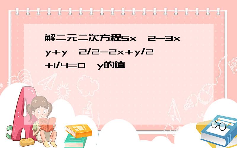 解二元二次方程5x^2-3xy+y^2/2-2x+y/2+1/4=0,y的值