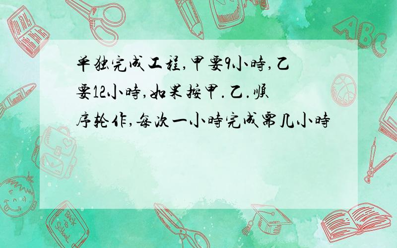 单独完成工程,甲要9小时,乙要12小时,如果按甲.乙.顺序轮作,每次一小时完成需几小时