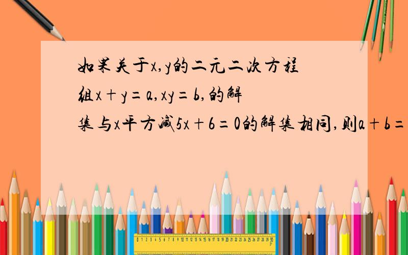 如果关于x,y的二元二次方程组x+y=a,xy=b,的解集与x平方减5x+6=0的解集相同,则a+b=多少?