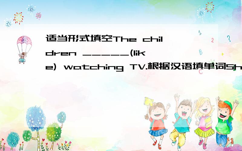 适当形式填空The children _____(like) watching TV.根据汉语填单词She tested the soup.It tested _____(极坏的）.