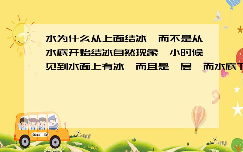 水为什么从上面结冰,而不是从水底开始结冰自然现象,小时候见到水面上有冰,而且是一层,而水底下还有鱼,那为什么不是从河底结冰呢...