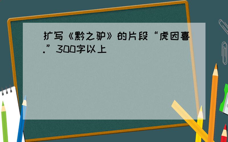 扩写《黔之驴》的片段“虎因喜.”300字以上