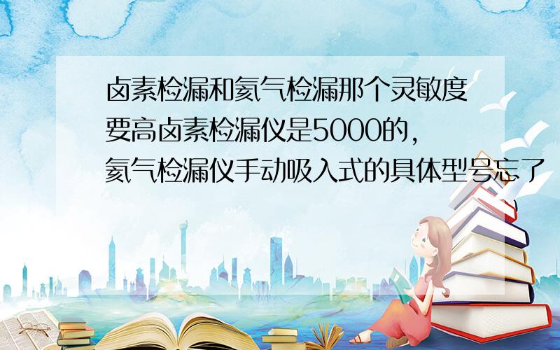 卤素检漏和氦气检漏那个灵敏度要高卤素检漏仪是5000的,氦气检漏仪手动吸入式的具体型号忘了