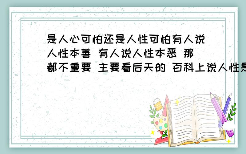 是人心可怕还是人性可怕有人说人性本善 有人说人性本恶 那都不重要 主要看后天的 百科上说人性是在一定社会制度与历史条件下形成的人的本性 可见当今社会人性所形成的恶大于善 当有