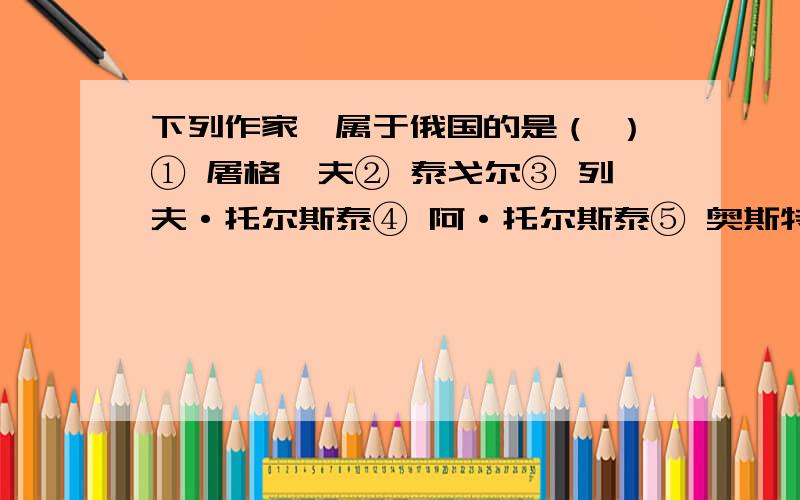 下列作家,属于俄国的是（ ）① 屠格涅夫② 泰戈尔③ 列夫·托尔斯泰④ 阿·托尔斯泰⑤ 奥斯特洛夫斯⑥ 高尔基⑦ 契诃夫⑧ 普希金⑨ 莱蒙托夫⑩ 果戈理