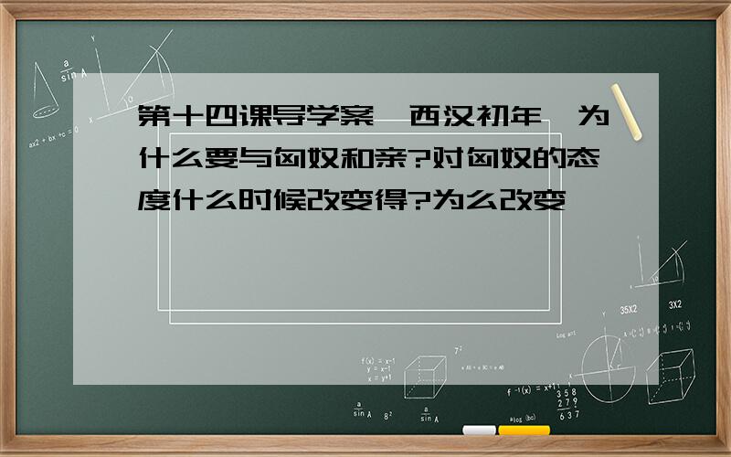 第十四课导学案,西汉初年,为什么要与匈奴和亲?对匈奴的态度什么时候改变得?为么改变