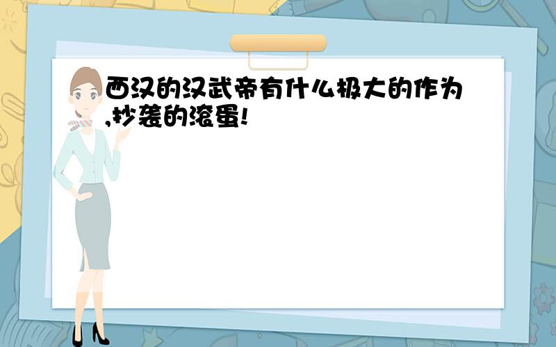 西汉的汉武帝有什么极大的作为,抄袭的滚蛋!