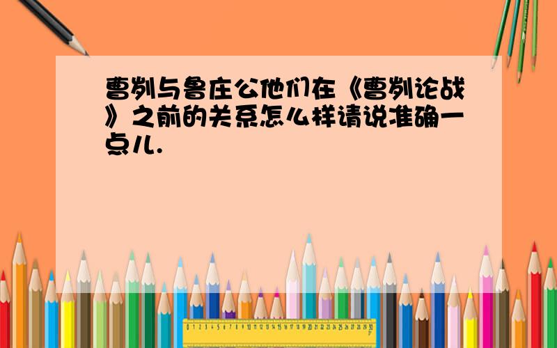 曹刿与鲁庄公他们在《曹刿论战》之前的关系怎么样请说准确一点儿.