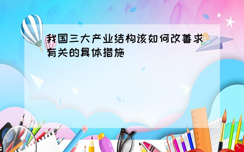 我国三大产业结构该如何改善求有关的具体措施