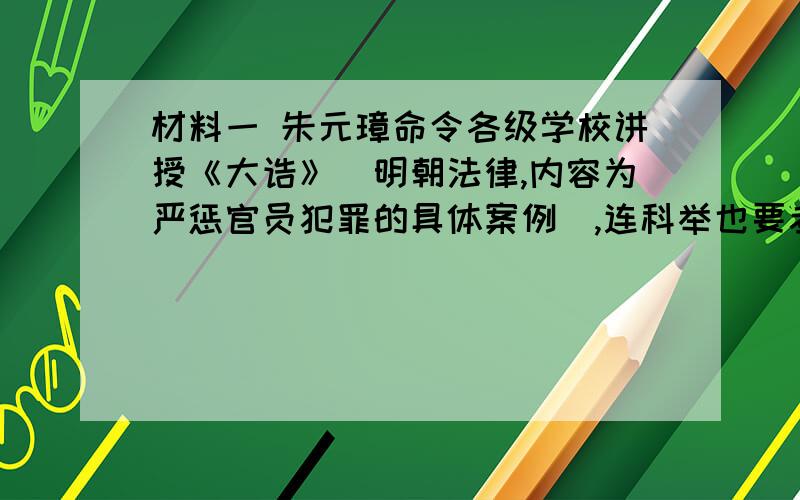 材料一 朱元璋命令各级学校讲授《大诰》（明朝法律,内容为严惩官员犯罪的具体案例）,连科举也要考试《大诰》…… 但朱元璋死后 ,《大诰》即被臣民所遗忘.——《中国法制史》材料二