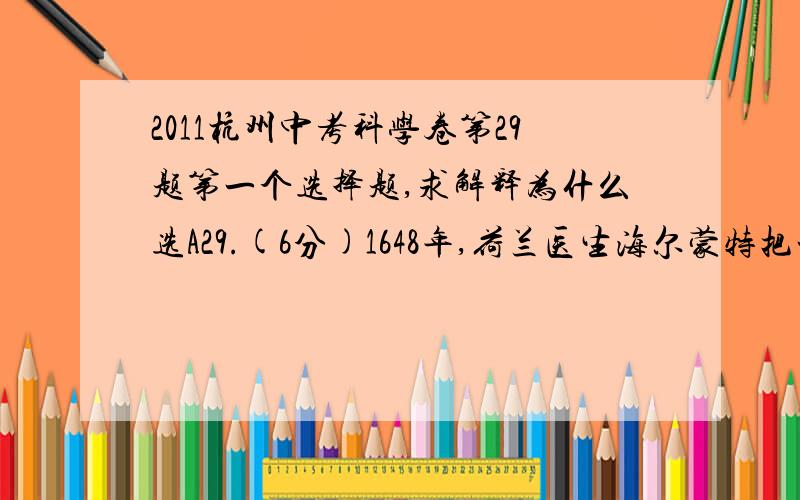 2011杭州中考科学卷第29题第一个选择题,求解释为什么选A29.(6分)1648年,荷兰医生海尔蒙特把一株2.27kg的柳树苗种在装有90kg土壤的有盖木桶里,只浇雨水.持续5年,他发现柳树质量增加了74.33kg,而