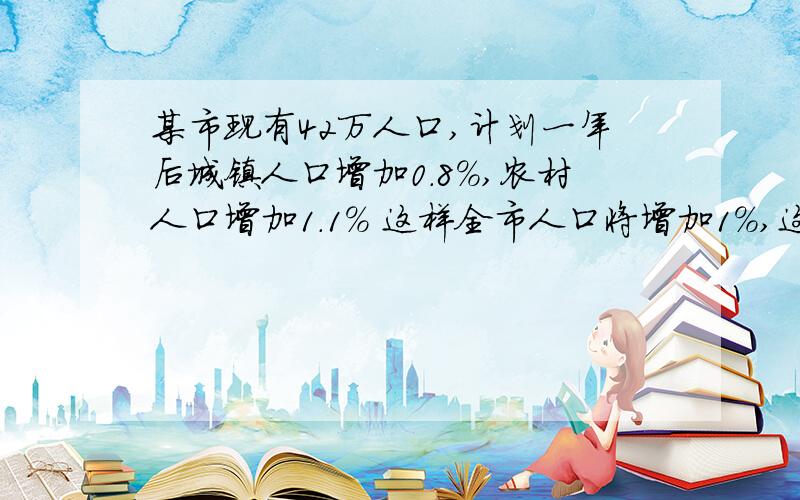 某市现有42万人口,计划一年后城镇人口增加0.8%,农村人口增加1.1% 这样全市人口将增加1%,这个市城镇人口和农村人口各多少万人用二元一次方程组解