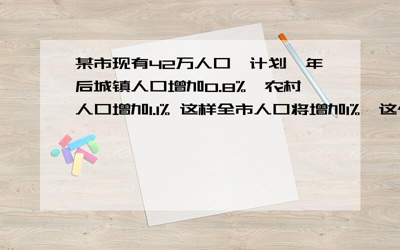 某市现有42万人口,计划一年后城镇人口增加0.8%,农村人口增加1.1% 这样全市人口将增加1%,这个市城镇人口和农村人口各多少万人用二元一次方程组解