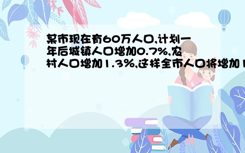 某市现在有60万人口,计划一年后城镇人口增加0.7%,农村人口增加1.3％,这样全市人口将增加1.1％,求这个市现在城镇人口与农村人口数