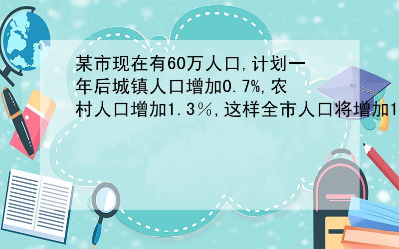 某市现在有60万人口,计划一年后城镇人口增加0.7%,农村人口增加1.3％,这样全市人口将增加1.1％,求这个市现在城镇人口与农村人口数