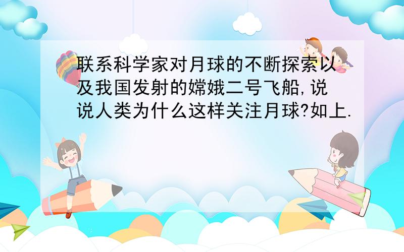 联系科学家对月球的不断探索以及我国发射的嫦娥二号飞船,说说人类为什么这样关注月球?如上.