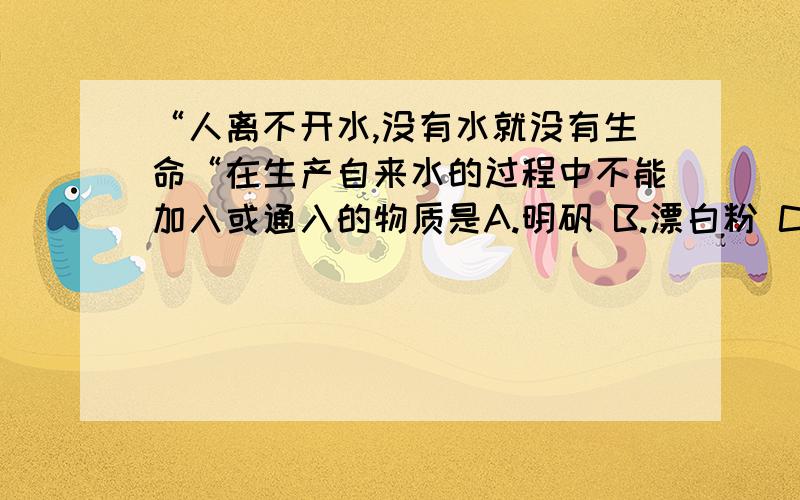 “人离不开水,没有水就没有生命“在生产自来水的过程中不能加入或通入的物质是A.明矾 B.漂白粉 C.臭氧 D.硫酸铜AB肯定是对的