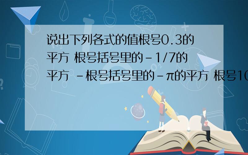 说出下列各式的值根号0.3的平方 根号括号里的-1/7的平方 -根号括号里的-π的平方 根号10的负二次方