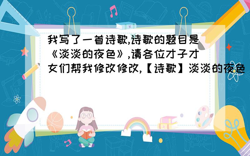 我写了一首诗歌,诗歌的题目是《淡淡的夜色》,请各位才子才女们帮我修改修改,【诗歌】淡淡的夜色（原创）淡淡的夜色,多情的彼岸,淡然的随缘.文/彼岸（原创）淡淡的夜色作者：彼岸独舞