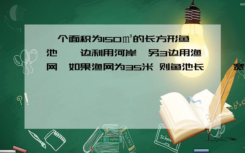 一个面积为150㎡的长方形鱼池,一边利用河岸,另3边用渔网,如果渔网为35米 则鱼池长—   宽————