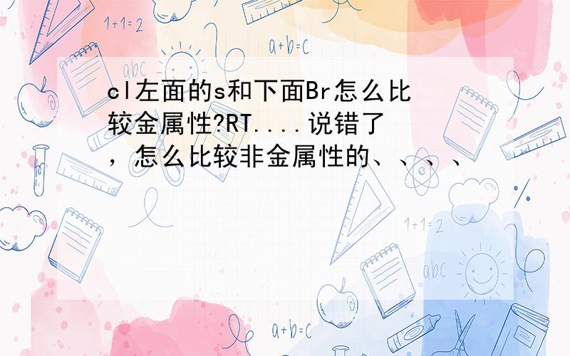 cl左面的s和下面Br怎么比较金属性?RT....说错了，怎么比较非金属性的、、、、