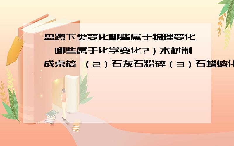 盘蹲下类变化哪些属于物理变化,哪些属于化学变化?）木材制成桌椅 （2）石灰石粉碎（3）石蜡熔化 （4）钢铁生锈（5）黑火药爆炸 （6）天然气燃烧（7）湿衣服晾干 （8）酒精挥发（9）灯