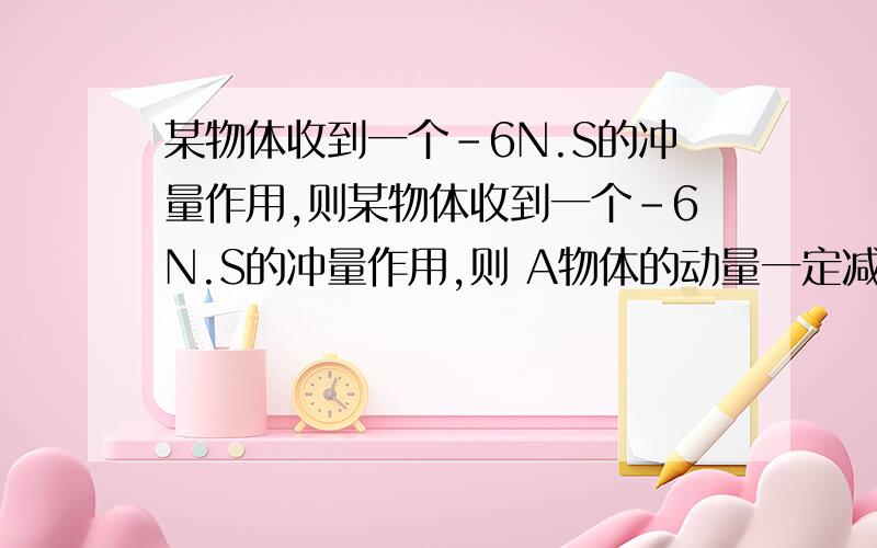 某物体收到一个-6N.S的冲量作用,则某物体收到一个-6N.S的冲量作用,则 A物体的动量一定减少 B物体的末动量一定是负值 C物体动量增量的方向一定与规定的正方向相反 D物体原来动量的方向一