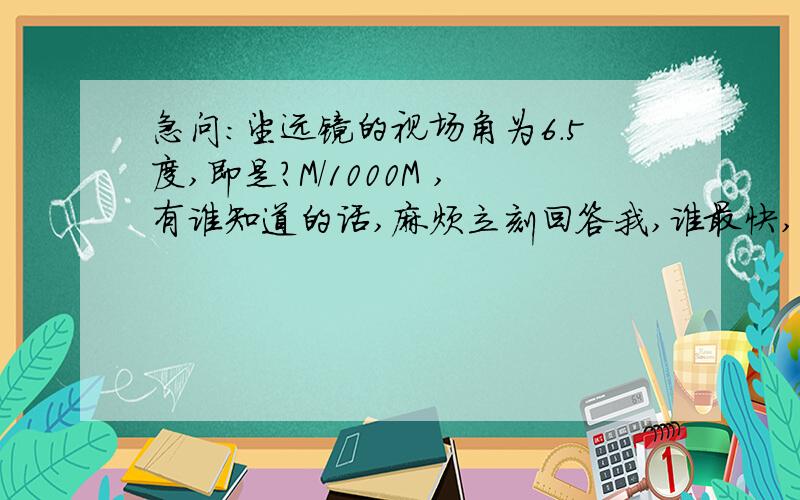 急问：望远镜的视场角为6.5度,即是?M/1000M ,有谁知道的话,麻烦立刻回答我,谁最快,谁最准的话,我会给高分,