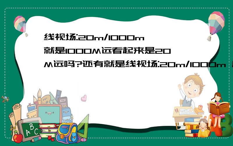 线视场:20m/1000m 就是1000M远看起来是20M远吗?还有就是线视场:20m/1000m 和66M/1000M的 那个看的清楚哦，