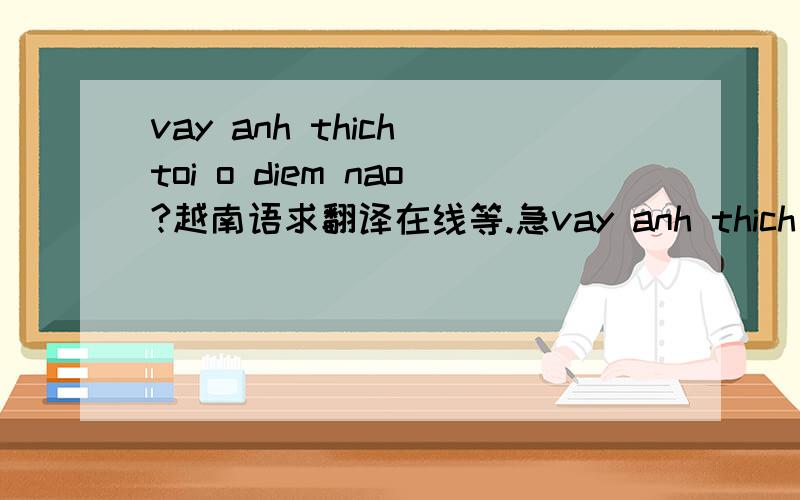 vay anh thich toi o diem nao?越南语求翻译在线等.急vay anh thich toi o diem nao?Khong toi co yeu cau gi anh dau...anh thich toi that ha?vay anh thich toi o diem nao?3句话的意思,在线等.