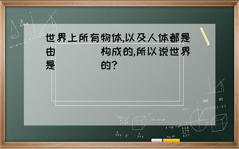 世界上所有物体,以及人体都是由____构成的,所以说世界是____的?