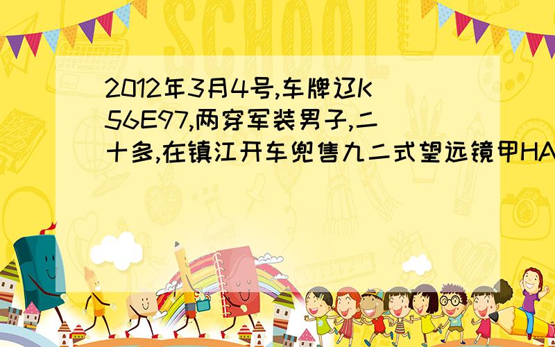 2012年3月4号,车牌辽K56E97,两穿军装男子,二十多,在镇江开车兜售九二式望远镜甲HA8199.望知情人回复//疑似骗子,知道其下落者,望回复.受骗者10人,一起悬赏2000元,能帮助抓获者,给予5000元重谢!