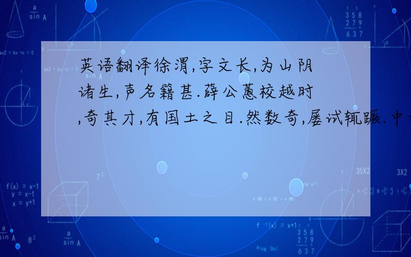 英语翻译徐渭,字文长,为山阴诸生,声名籍甚.薛公蕙校越时,奇其才,有国土之目.然数奇,屡试辄蹶.中丞胡公宗宪闻之,客诸幕.文长每见,则葛衣乌巾,纵谈天下事,胡公大喜.是时公督数边兵,威镇东