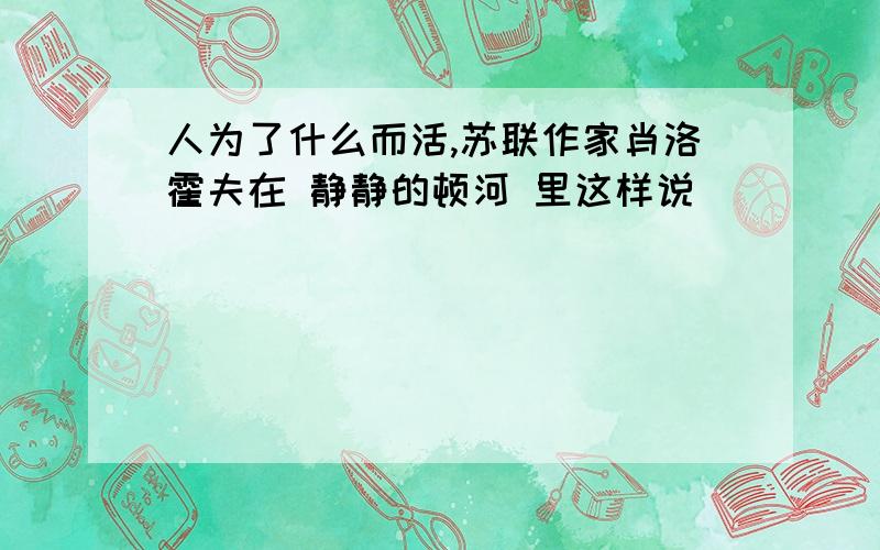 人为了什么而活,苏联作家肖洛霍夫在 静静的顿河 里这样说