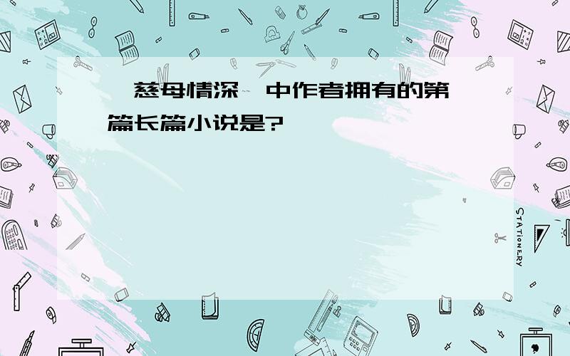 《慈母情深》中作者拥有的第一篇长篇小说是?