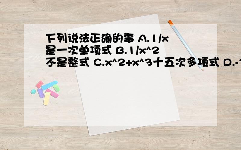 下列说法正确的事 A.1/x是一次单项式 B.1/x^2不是整式 C.x^2+x^3十五次多项式 D.-3x^2y^3的系数是3