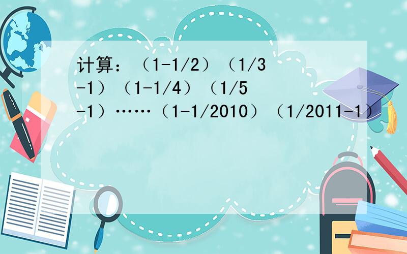 计算：（1-1/2）（1/3-1）（1-1/4）（1/5-1）……（1-1/2010）（1/2011-1）