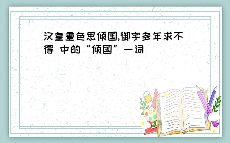 汉皇重色思倾国,御宇多年求不得 中的“倾国”一词