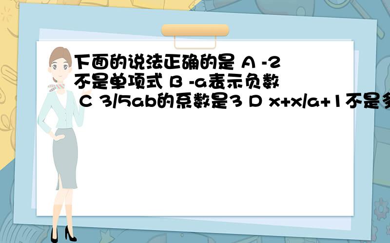 下面的说法正确的是 A -2不是单项式 B -a表示负数 C 3/5ab的系数是3 D x+x/a+1不是多项式