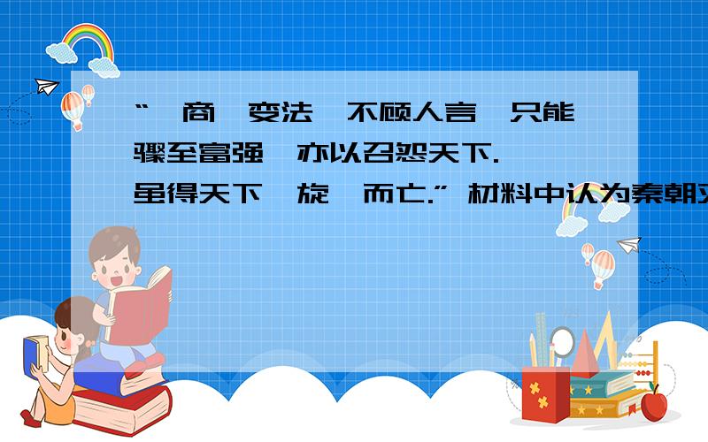 “惟商鞅变法,不顾人言,只能骤至富强,亦以召怨天下.……虽得天下,旋踵而亡.” 材料中认为秦朝灭亡的原因是什么?观点正确吗?请简述理由