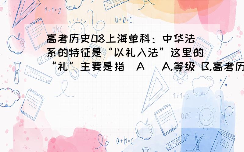 高考历史08上海单科：中华法系的特征是“以礼入法”这里的“礼”主要是指（A） A.等级 B.高考历史08上海单科：中华法系的特征是“以礼入法”这里的“礼”主要是指（A） A.等级 B.教化 C.