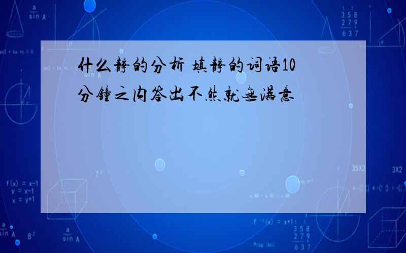 什么静的分析 填静的词语10分钟之内答出不然就无满意