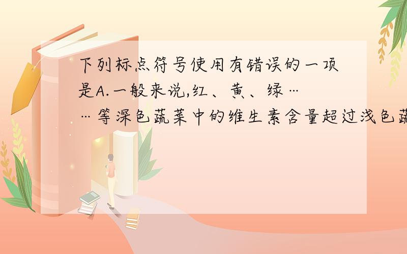 下列标点符号使用有错误的一项是A.一般来说,红、黄、绿……等深色蔬菜中的维生素含量超过浅色蔬菜.B.“率先发展、科学发展、和谐发展”是胡锦涛总书记对全国人民的深情嘱咐和殷切期