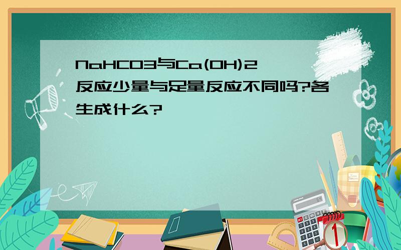 NaHCO3与Ca(OH)2反应少量与足量反应不同吗?各生成什么?