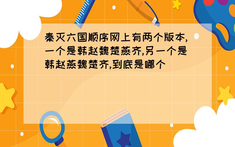 秦灭六国顺序网上有两个版本,一个是韩赵魏楚燕齐,另一个是韩赵燕魏楚齐,到底是哪个