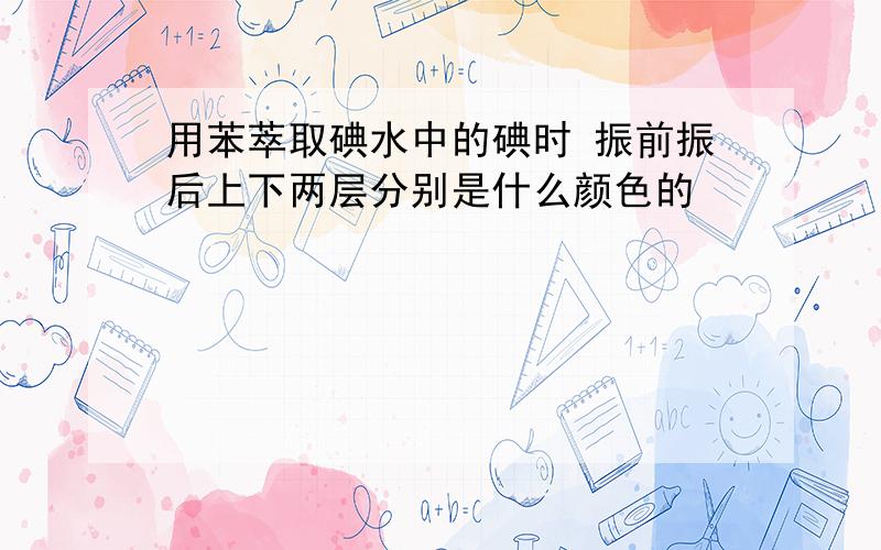 用苯萃取碘水中的碘时 振前振后上下两层分别是什么颜色的