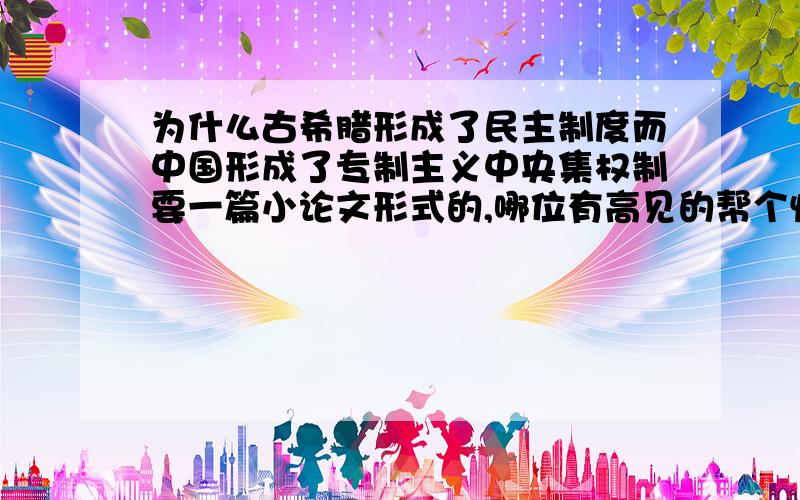 为什么古希腊形成了民主制度而中国形成了专制主义中央集权制要一篇小论文形式的,哪位有高见的帮个忙,在此感激不尽!