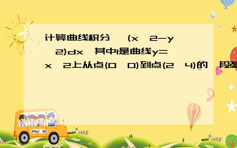 计算曲线积分 ∫(x^2-y^2)dx,其中l是曲线y=x^2上从点(0,0)到点(2,4)的一段弧∫l(x^2-y^2)dx,其中l是曲线y=x^2上从点(0,0)到点(2,4)的一段弧练习册给的答案是∫0~2(x^2-x^4)dx=-56\15我用公式做是∫0~2（x^2-x^4